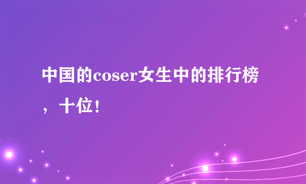 中国的coser女生中的排行榜，十位！