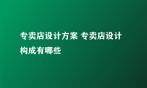 专卖店设计方案 专卖店设计构成有哪些