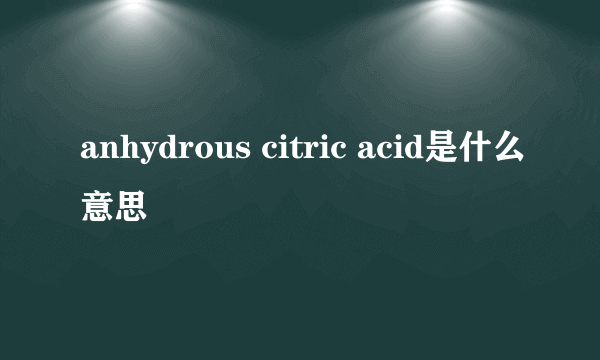 anhydrous citric acid是什么意思