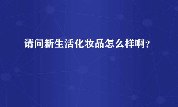 请问新生活化妆品怎么样啊？