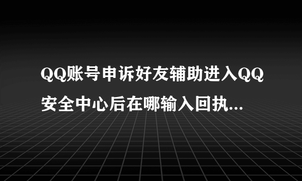 QQ账号申诉好友辅助进入QQ安全中心后在哪输入回执编码？？