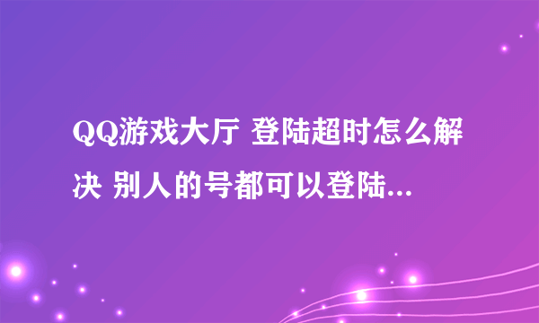 QQ游戏大厅 登陆超时怎么解决 别人的号都可以登陆 就我的号登陆不了 同一电脑