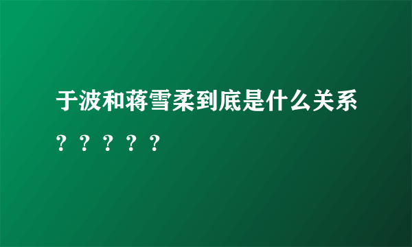 于波和蒋雪柔到底是什么关系？？？？？