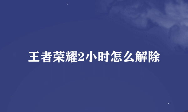 王者荣耀2小时怎么解除