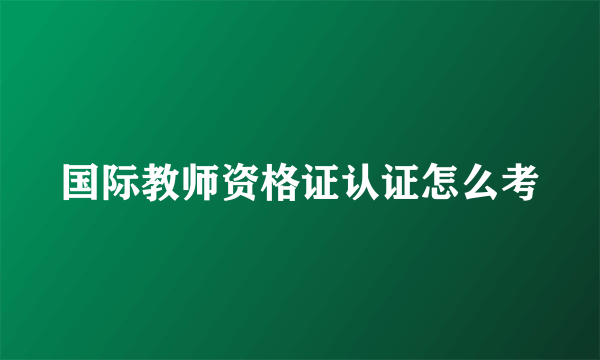 国际教师资格证认证怎么考