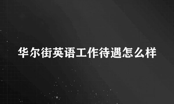 华尔街英语工作待遇怎么样