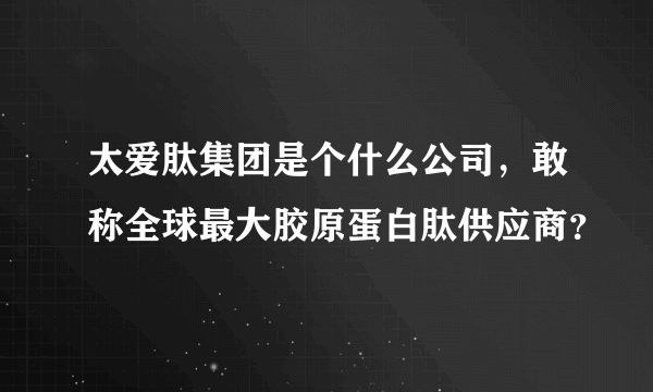 太爱肽集团是个什么公司，敢称全球最大胶原蛋白肽供应商？