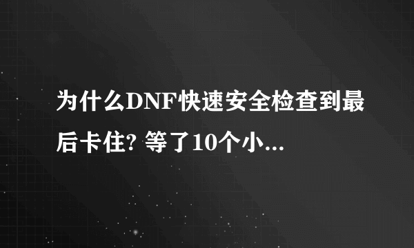 为什么DNF快速安全检查到最后卡住? 等了10个小时上不去