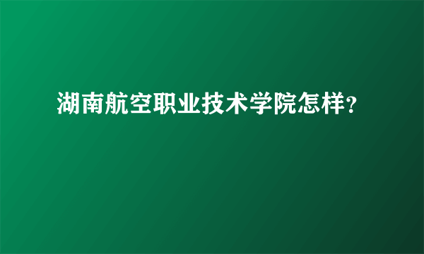 湖南航空职业技术学院怎样？