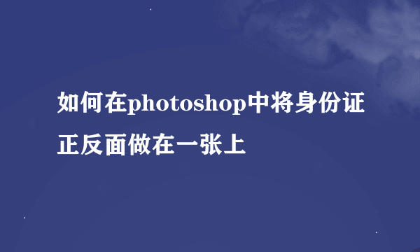 如何在photoshop中将身份证正反面做在一张上