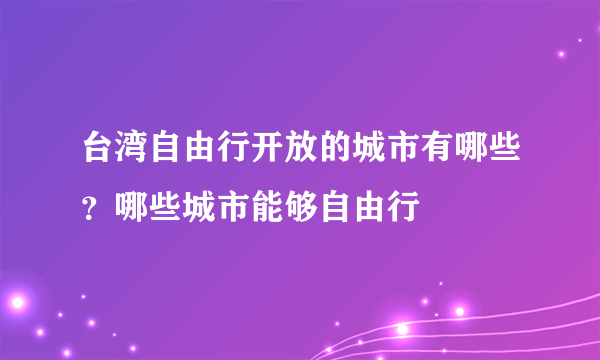 台湾自由行开放的城市有哪些？哪些城市能够自由行