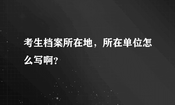 考生档案所在地，所在单位怎么写啊？