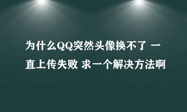 为什么QQ突然头像换不了 一直上传失败 求一个解决方法啊