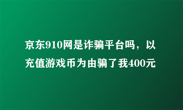 京东910网是诈骗平台吗，以充值游戏币为由骗了我400元