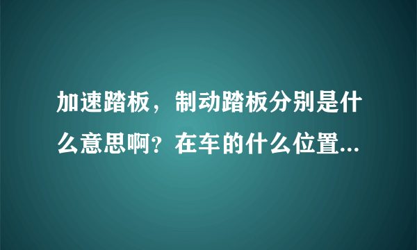 加速踏板，制动踏板分别是什么意思啊？在车的什么位置？驻车制动什么意思啊？