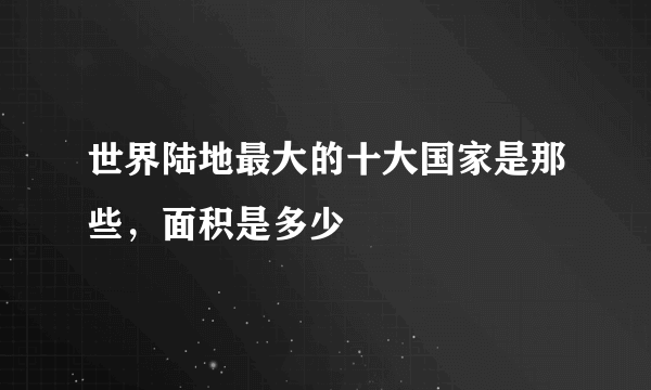 世界陆地最大的十大国家是那些，面积是多少