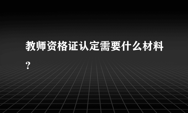 教师资格证认定需要什么材料？