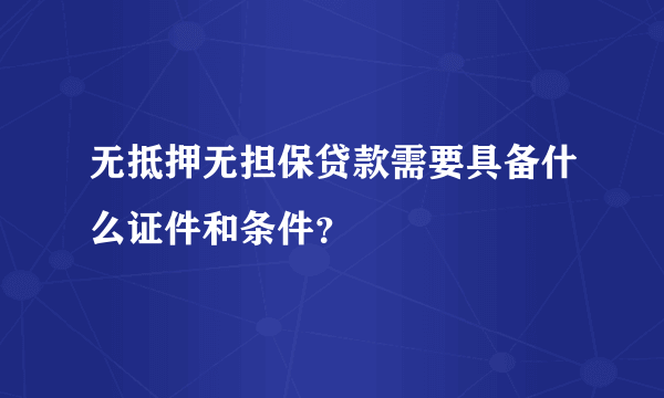 无抵押无担保贷款需要具备什么证件和条件？