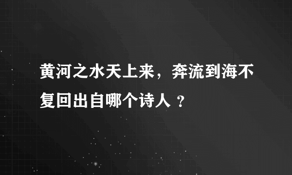 黄河之水天上来，奔流到海不复回出自哪个诗人 ？