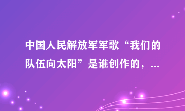 中国人民解放军军歌“我们的队伍向太阳”是谁创作的，创作于何时，什么背景？