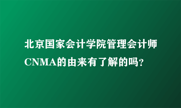 北京国家会计学院管理会计师CNMA的由来有了解的吗？