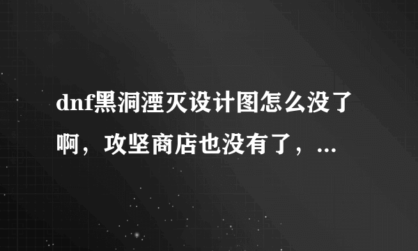 dnf黑洞湮灭设计图怎么没了啊，攻坚商店也没有了，艾尔文防线假面骑士也没了，是不是绝版了