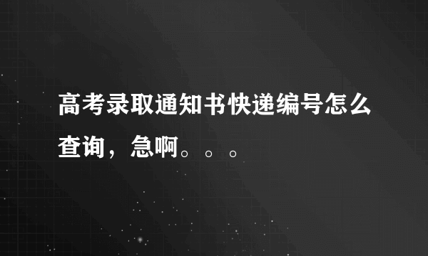 高考录取通知书快递编号怎么查询，急啊。。。