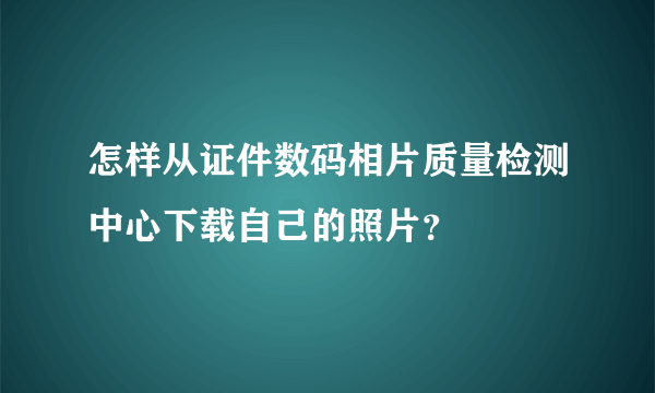 怎样从证件数码相片质量检测中心下载自己的照片？