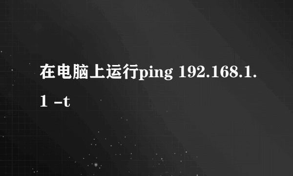 在电脑上运行ping 192.168.1.1 -t