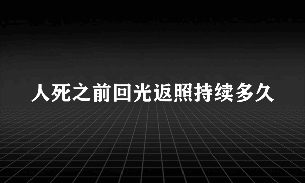 人死之前回光返照持续多久