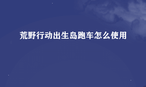 荒野行动出生岛跑车怎么使用