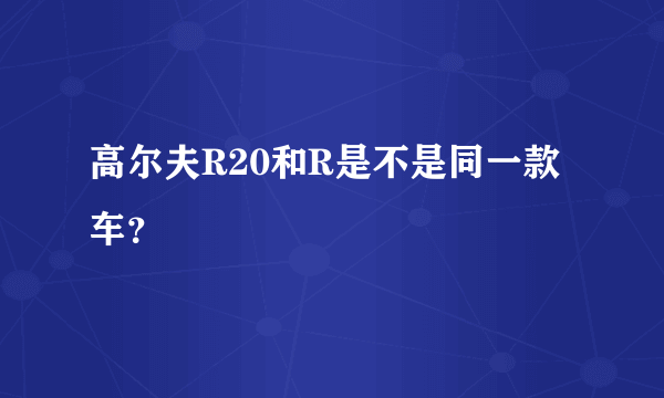 高尔夫R20和R是不是同一款车？