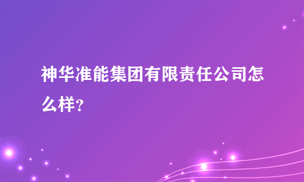 神华准能集团有限责任公司怎么样？