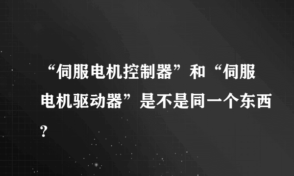 “伺服电机控制器”和“伺服电机驱动器”是不是同一个东西？