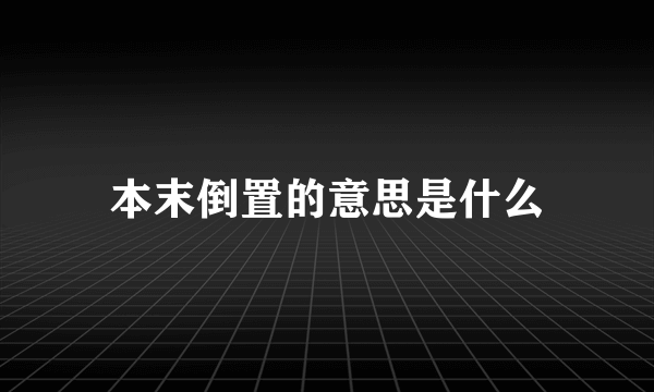 本末倒置的意思是什么