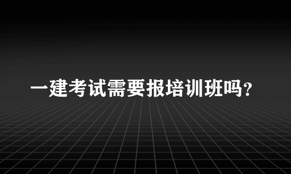 一建考试需要报培训班吗？