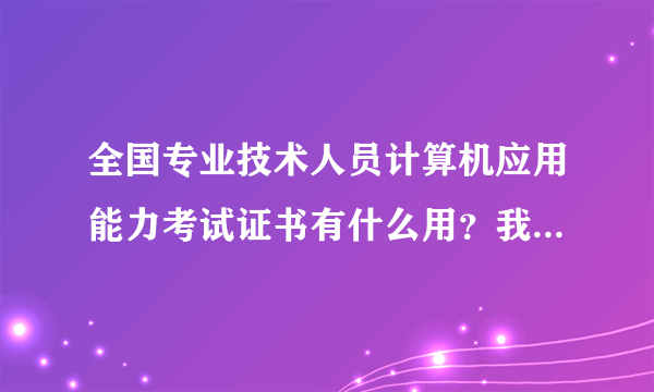 全国专业技术人员计算机应用能力考试证书有什么用？我们是事业单位，