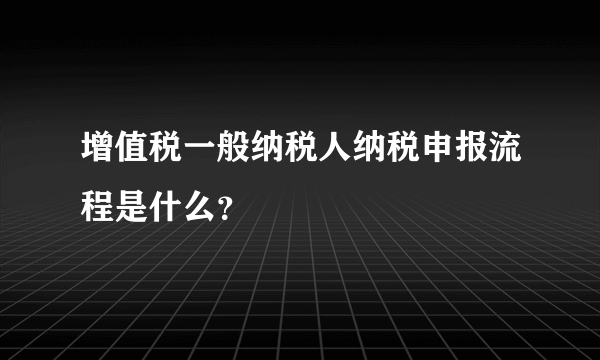 增值税一般纳税人纳税申报流程是什么？