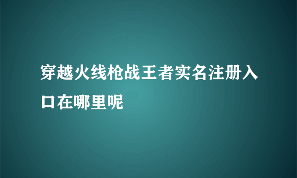 穿越火线枪战王者实名注册入口在哪里呢