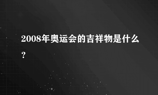 2008年奥运会的吉祥物是什么？