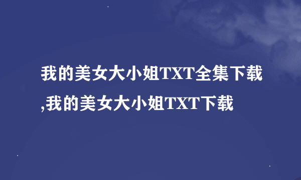 我的美女大小姐TXT全集下载,我的美女大小姐TXT下载