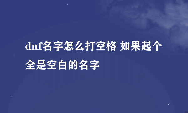 dnf名字怎么打空格 如果起个全是空白的名字