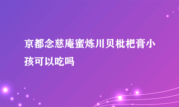 京都念慈庵蜜炼川贝枇杷膏小孩可以吃吗