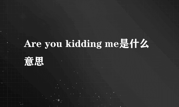 Are you kidding me是什么意思