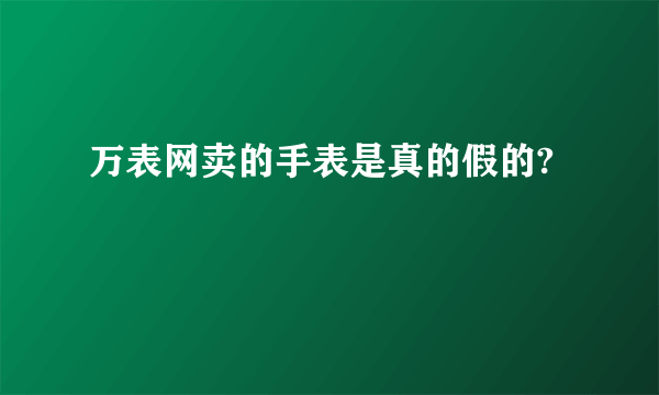 万表网卖的手表是真的假的?