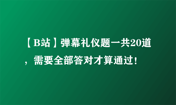 【B站】弹幕礼仪题一共20道，需要全部答对才算通过！