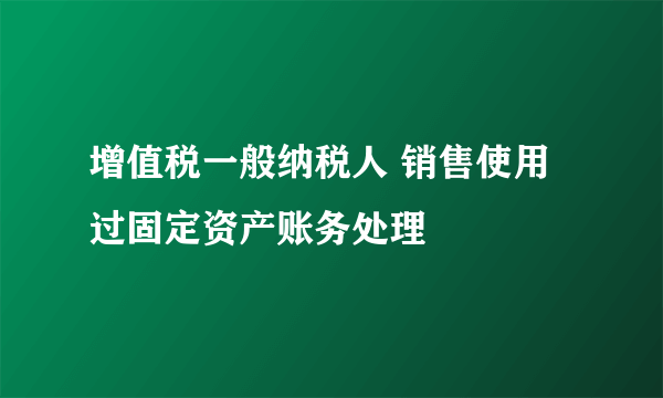 增值税一般纳税人 销售使用过固定资产账务处理