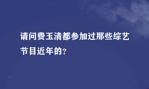 请问费玉清都参加过那些综艺节目近年的？