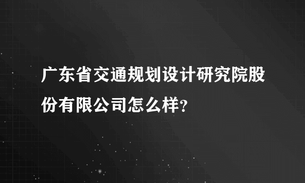 广东省交通规划设计研究院股份有限公司怎么样？