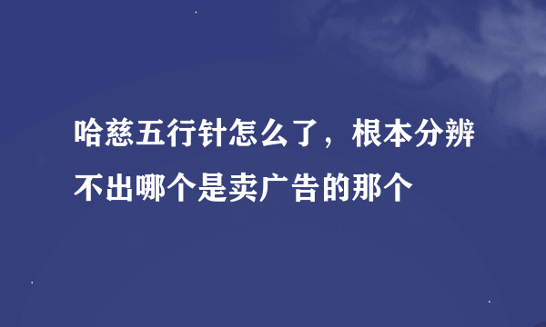 哈慈五行针怎么了，根本分辨不出哪个是卖广告的那个